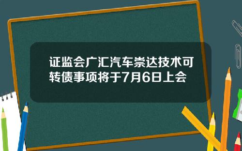 证监会广汇汽车崇达技术可转债事项将于7月6日上会
