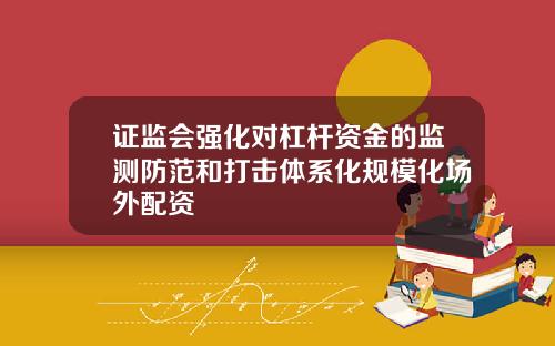 证监会强化对杠杆资金的监测防范和打击体系化规模化场外配资