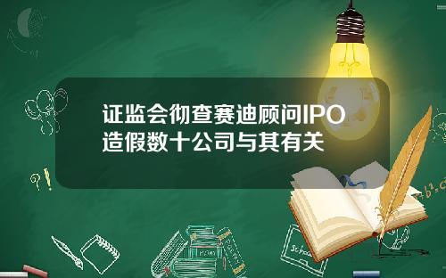 证监会彻查赛迪顾问IPO造假数十公司与其有关