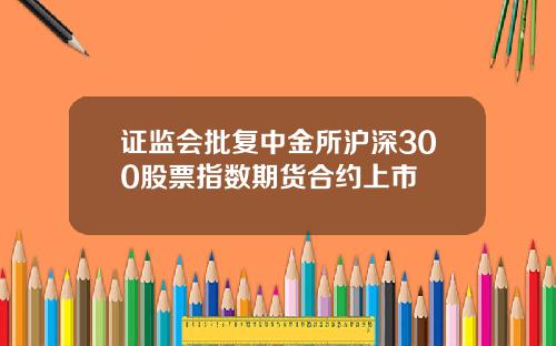 证监会批复中金所沪深300股票指数期货合约上市