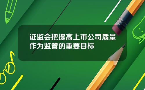 证监会把提高上市公司质量作为监管的重要目标