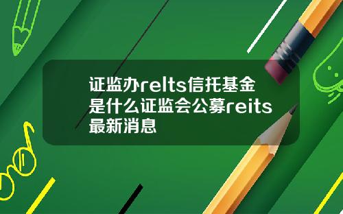 证监办relts信托基金是什么证监会公募reits最新消息