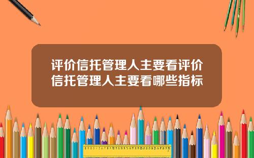 评价信托管理人主要看评价信托管理人主要看哪些指标