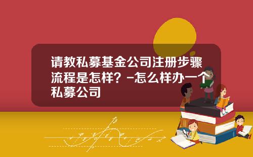 请教私募基金公司注册步骤流程是怎样？-怎么样办一个私募公司