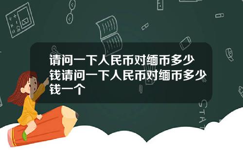 请问一下人民币对缅币多少钱请问一下人民币对缅币多少钱一个