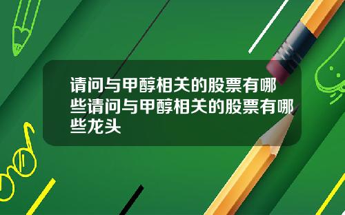 请问与甲醇相关的股票有哪些请问与甲醇相关的股票有哪些龙头