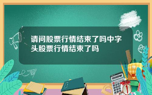 请问股票行情结束了吗中字头股票行情结束了吗