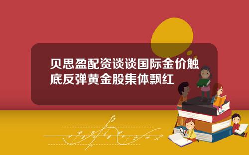 贝思盈配资谈谈国际金价触底反弹黄金股集体飘红