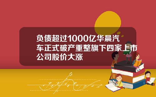 负债超过1000亿华晨汽车正式破产重整旗下四家上市公司股价大涨