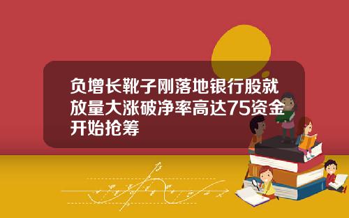 负增长靴子刚落地银行股就放量大涨破净率高达75资金开始抢筹