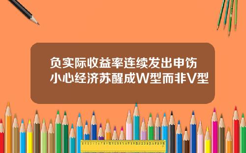 负实际收益率连续发出申饬小心经济苏醒成W型而非V型