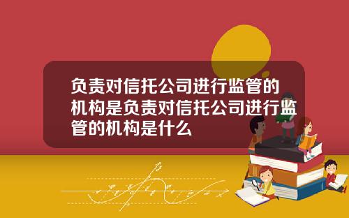 负责对信托公司进行监管的机构是负责对信托公司进行监管的机构是什么