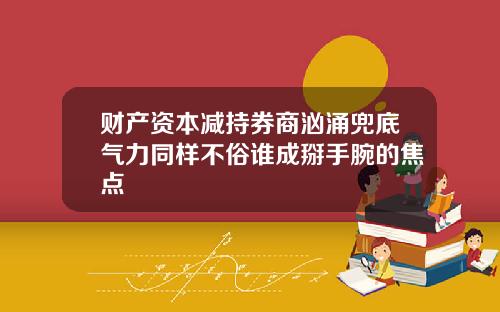财产资本减持券商汹涌兜底气力同样不俗谁成掰手腕的焦点