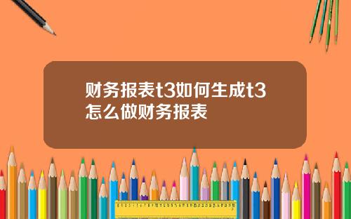 财务报表t3如何生成t3怎么做财务报表