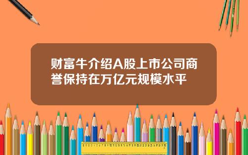 财富牛介绍A股上市公司商誉保持在万亿元规模水平