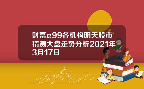 财富e99各机构明天股市猜测大盘走势分析2021年3月17日
