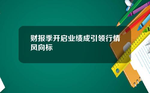 财报季开启业绩成引领行情风向标