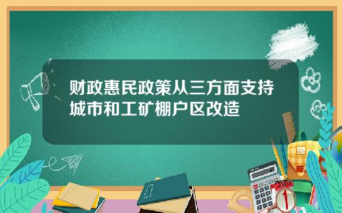 财政惠民政策从三方面支持城市和工矿棚户区改造