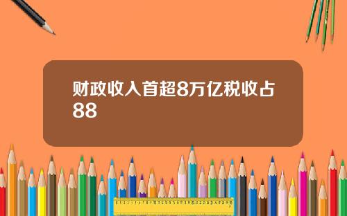 财政收入首超8万亿税收占88