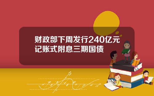 财政部下周发行240亿元记账式附息三期国债