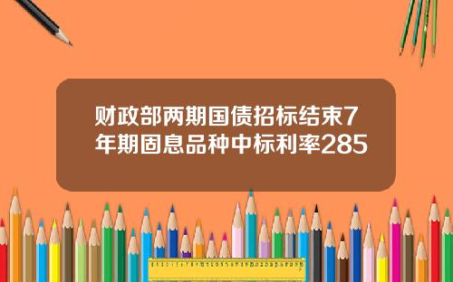 财政部两期国债招标结束7年期固息品种中标利率285