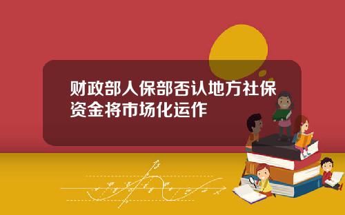 财政部人保部否认地方社保资金将市场化运作