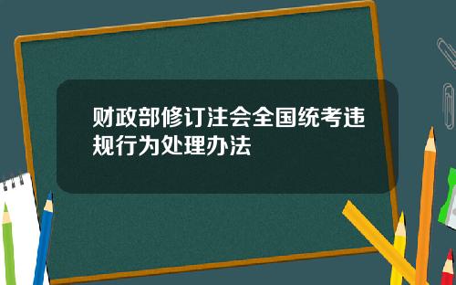 财政部修订注会全国统考违规行为处理办法