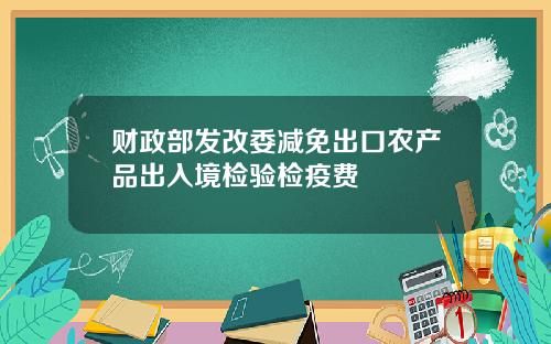 财政部发改委减免出口农产品出入境检验检疫费