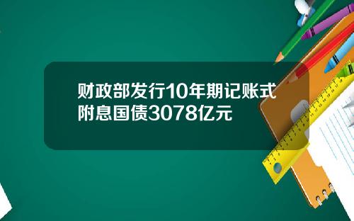 财政部发行10年期记账式附息国债3078亿元