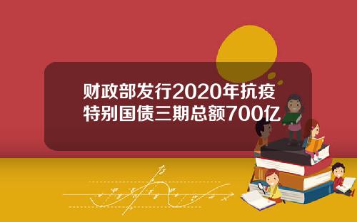 财政部发行2020年抗疫特别国债三期总额700亿