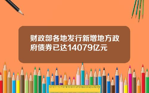 财政部各地发行新增地方政府债券已达14079亿元