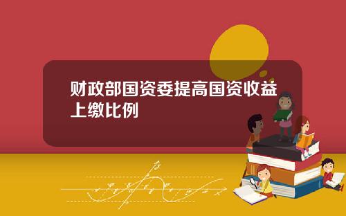 财政部国资委提高国资收益上缴比例