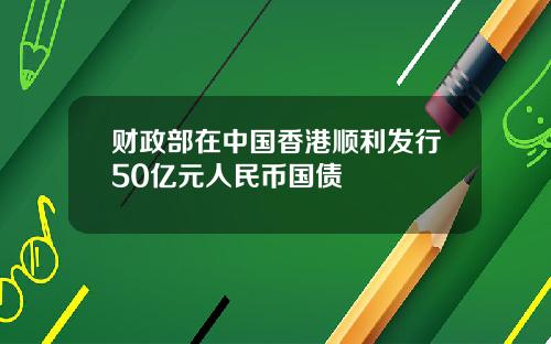 财政部在中国香港顺利发行50亿元人民币国债