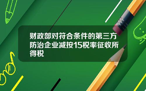 财政部对符合条件的第三方防治企业减按15税率征收所得税
