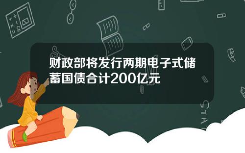 财政部将发行两期电子式储蓄国债合计200亿元