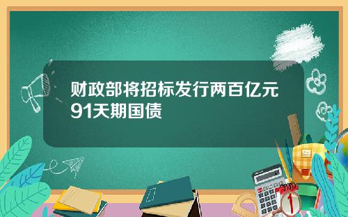 财政部将招标发行两百亿元91天期国债