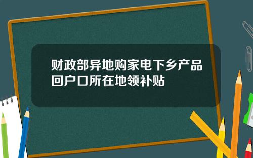财政部异地购家电下乡产品回户口所在地领补贴
