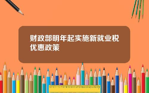 财政部明年起实施新就业税优惠政策