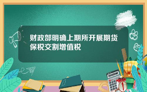 财政部明确上期所开展期货保税交割增值税