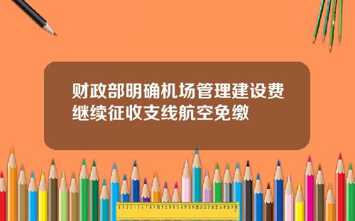 财政部明确机场管理建设费继续征收支线航空免缴
