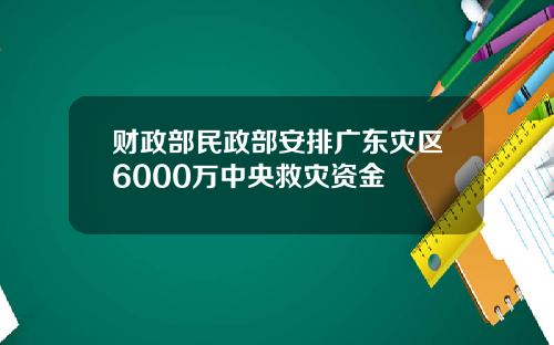 财政部民政部安排广东灾区6000万中央救灾资金