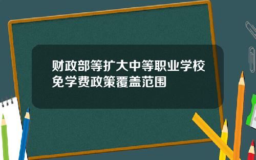 财政部等扩大中等职业学校免学费政策覆盖范围