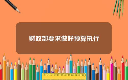 财政部要求做好预算执行