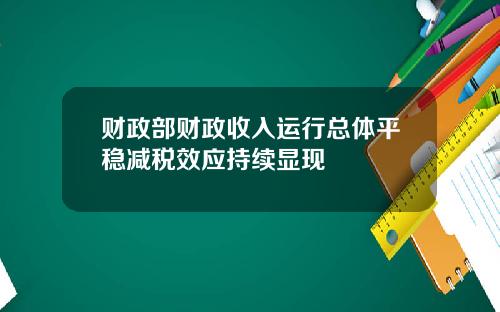 财政部财政收入运行总体平稳减税效应持续显现