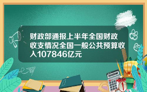 财政部通报上半年全国财政收支情况全国一般公共预算收入107846亿元