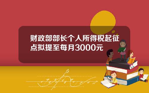 财政部部长个人所得税起征点拟提至每月3000元