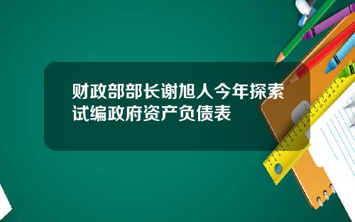 财政部部长谢旭人今年探索试编政府资产负债表
