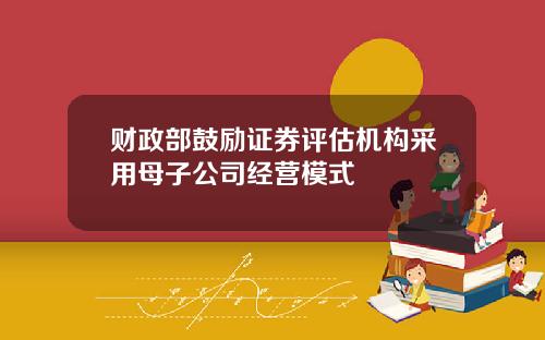 财政部鼓励证券评估机构采用母子公司经营模式