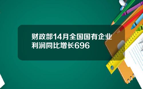 财政部14月全国国有企业利润同比增长696