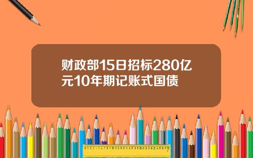 财政部15日招标280亿元10年期记账式国债